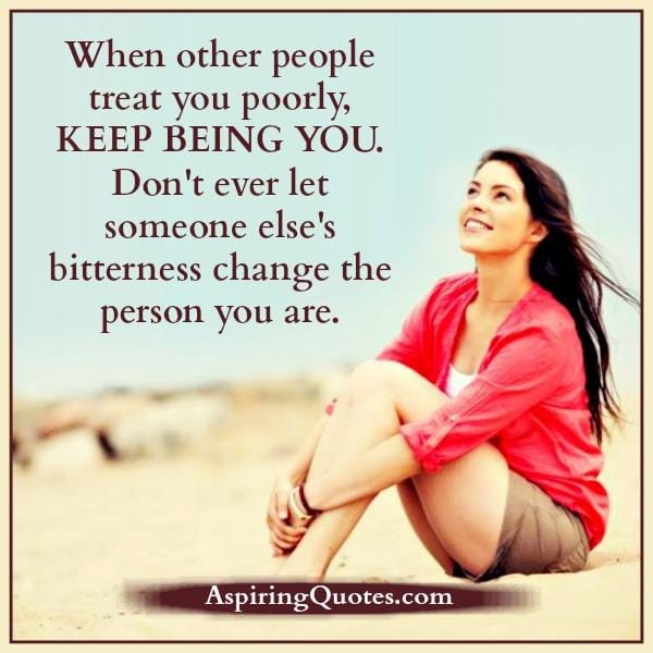 Don't ever let someone else's bitterness change the person you are