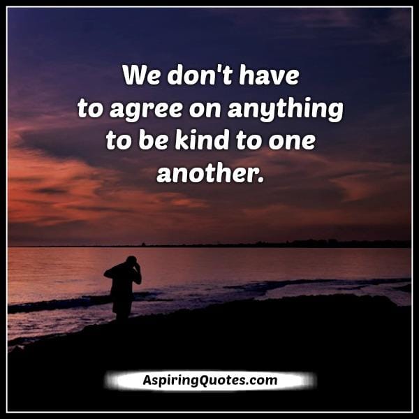 We don't have to agree on anything to be kind to one another