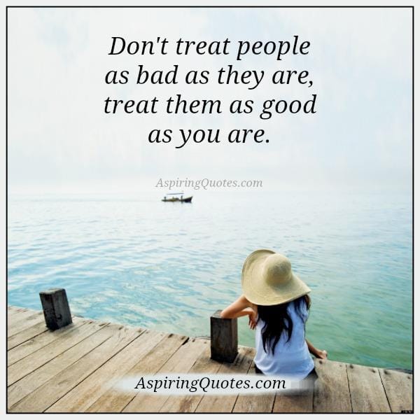 Don't treat people as bad as they are